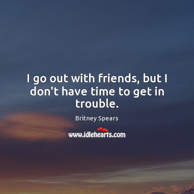 I go out with friends, but I don’t have time to get in trouble. Britney Spears Picture Quote