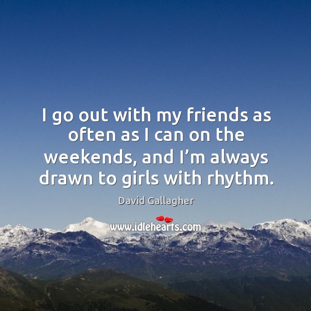 I go out with my friends as often as I can on the weekends, and I’m always drawn to girls with rhythm. David Gallagher Picture Quote