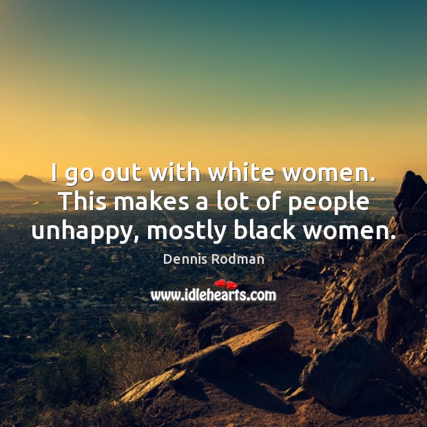 I go out with white women. This makes a lot of people unhappy, mostly black women. Dennis Rodman Picture Quote