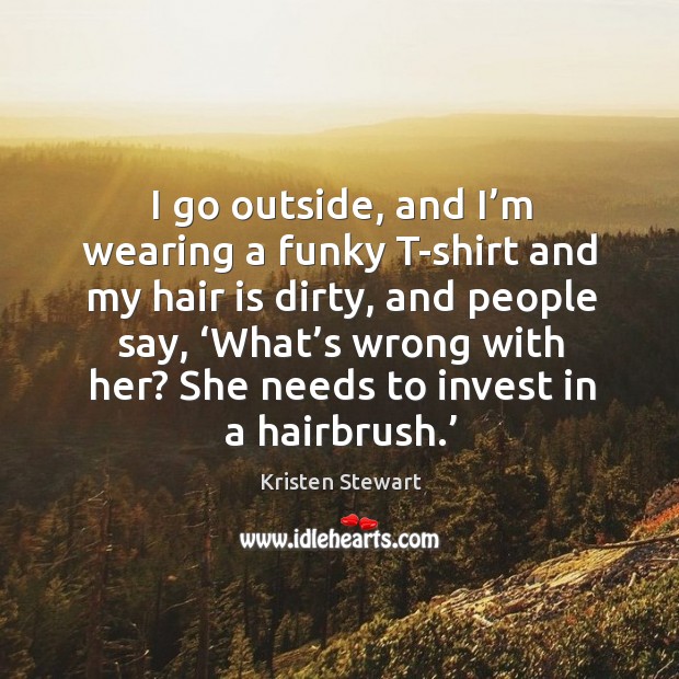 I go outside, and I’m wearing a funky t-shirt and my hair is dirty Kristen Stewart Picture Quote