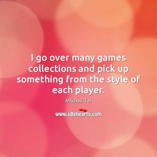 I go over many games collections and pick up something from the style of each player. Mikhail Tal Picture Quote
