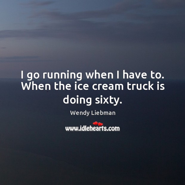 I go running when I have to. When the ice cream truck is doing sixty. Wendy Liebman Picture Quote