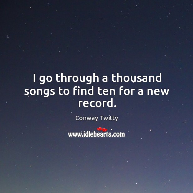 I go through a thousand songs to find ten for a new record. Conway Twitty Picture Quote