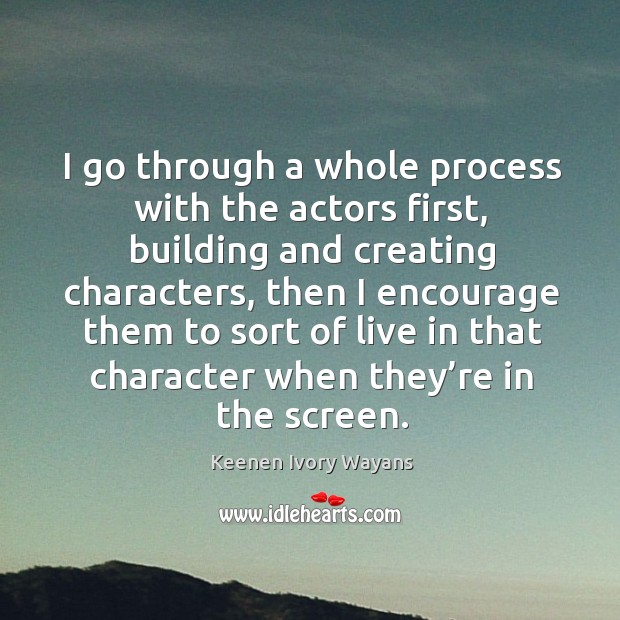 I go through a whole process with the actors first, building and creating characters Keenen Ivory Wayans Picture Quote