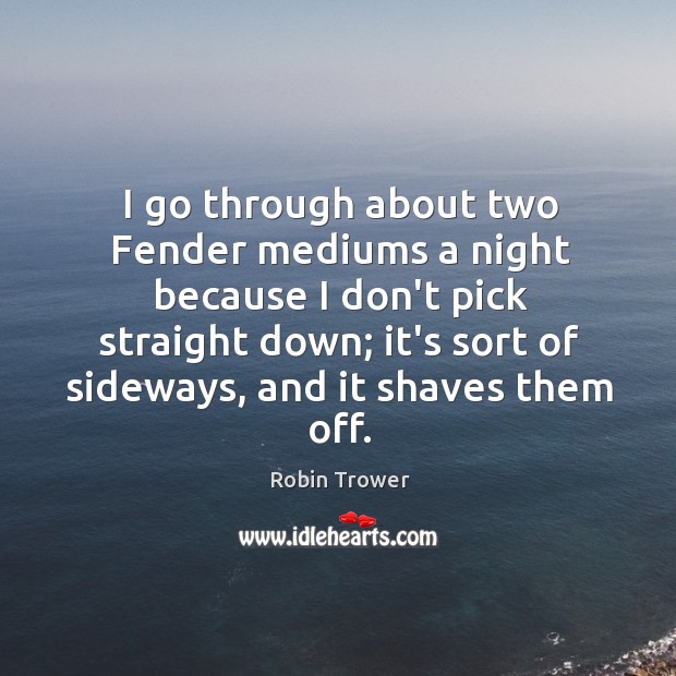 I go through about two Fender mediums a night because I don’t Image
