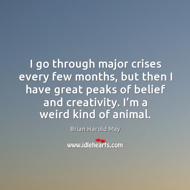 I go through major crises every few months, but then I have great peaks of belief and creativity. I’m a weird kind of animal. Brian Harold May Picture Quote