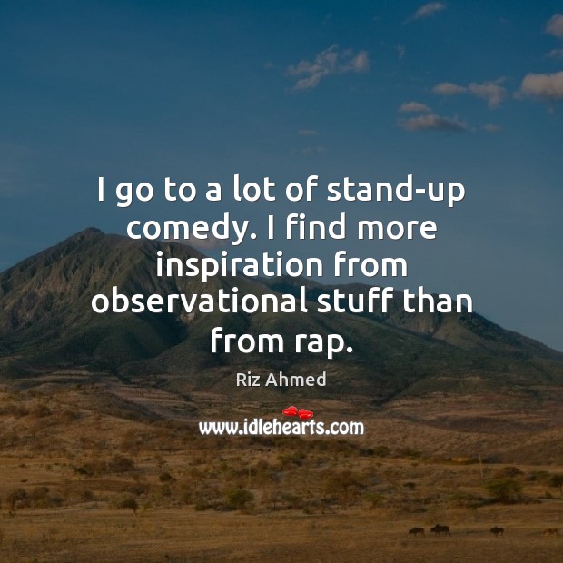 I go to a lot of stand-up comedy. I find more inspiration Riz Ahmed Picture Quote