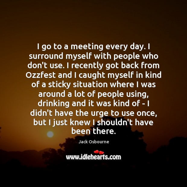 I go to a meeting every day. I surround myself with people Jack Osbourne Picture Quote