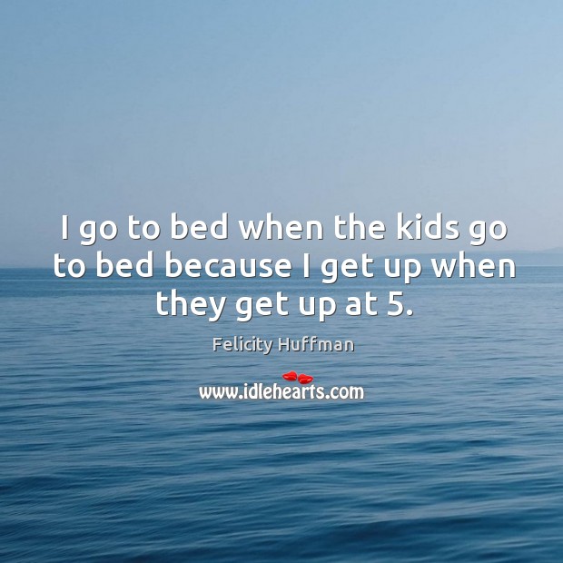 I go to bed when the kids go to bed because I get up when they get up at 5. Image