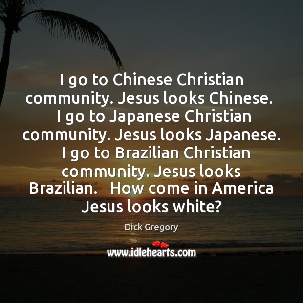 I go to Chinese Christian community. Jesus looks Chinese.   I go to Dick Gregory Picture Quote