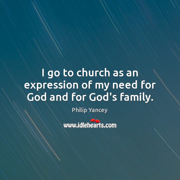 I go to church as an expression of my need for God and for God’s family. Philip Yancey Picture Quote