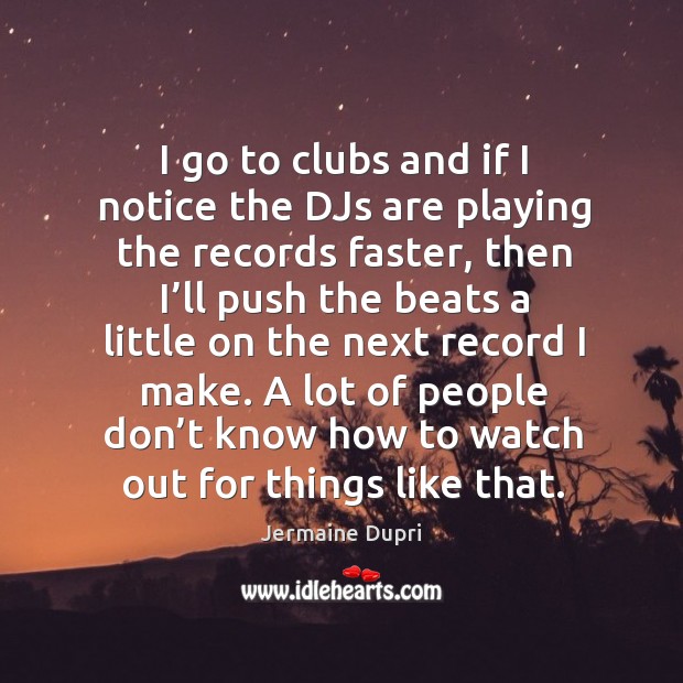 I go to clubs and if I notice the djs are playing the records faster Jermaine Dupri Picture Quote