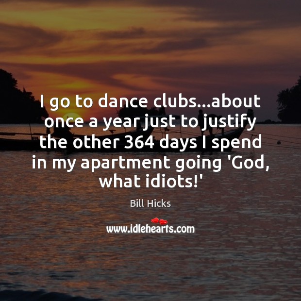 I go to dance clubs…about once a year just to justify Bill Hicks Picture Quote