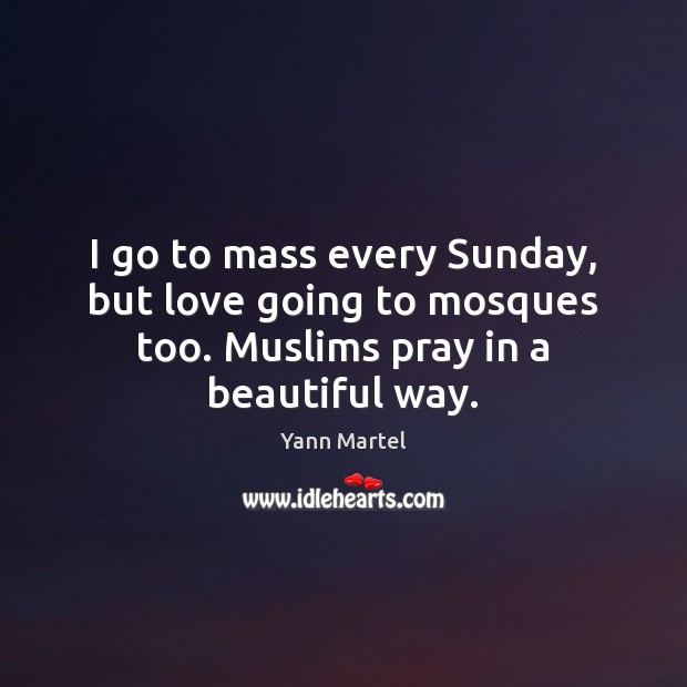 I go to mass every Sunday, but love going to mosques too. Muslims pray in a beautiful way. Yann Martel Picture Quote