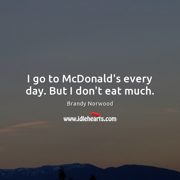 I go to McDonald’s every day. But I don’t eat much. Brandy Norwood Picture Quote
