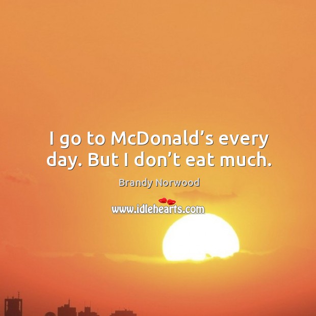 I go to mcdonald’s every day. But I don’t eat much. Brandy Norwood Picture Quote
