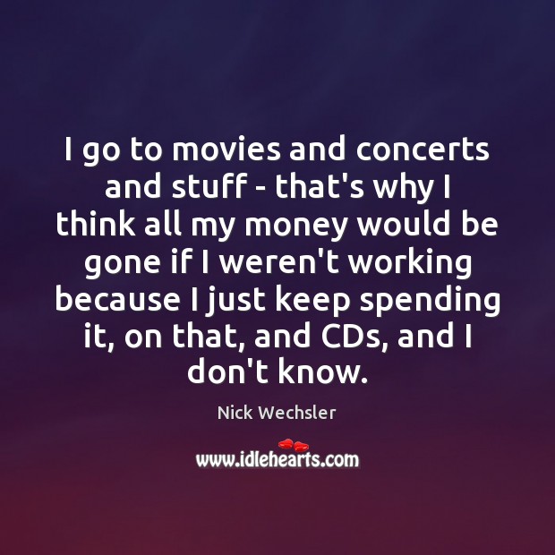 I go to movies and concerts and stuff – that’s why I Nick Wechsler Picture Quote