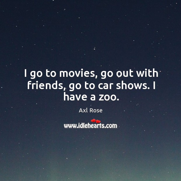I go to movies, go out with friends, go to car shows. I have a zoo. Axl Rose Picture Quote