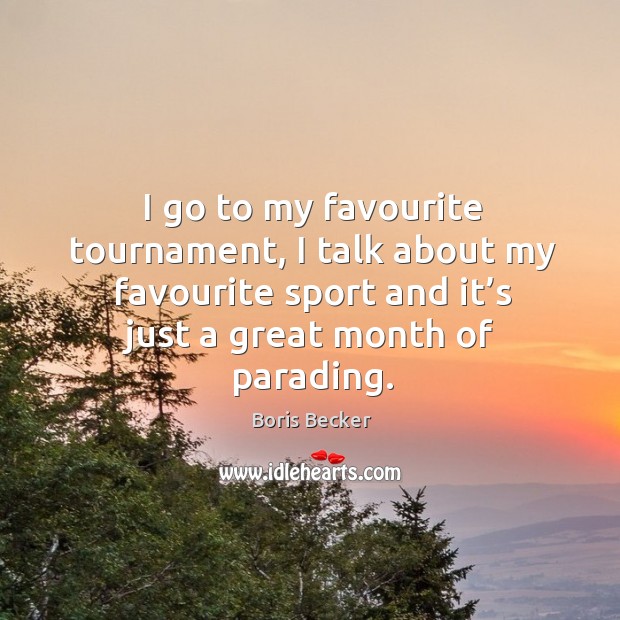 I go to my favourite tournament, I talk about my favourite sport and it’s just a great month of parading. Boris Becker Picture Quote