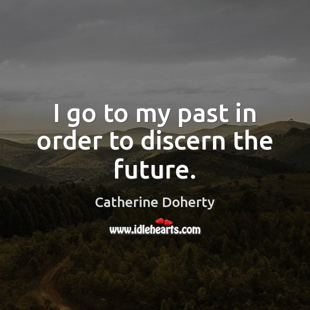 I go to my past in order to discern the future. Catherine Doherty Picture Quote