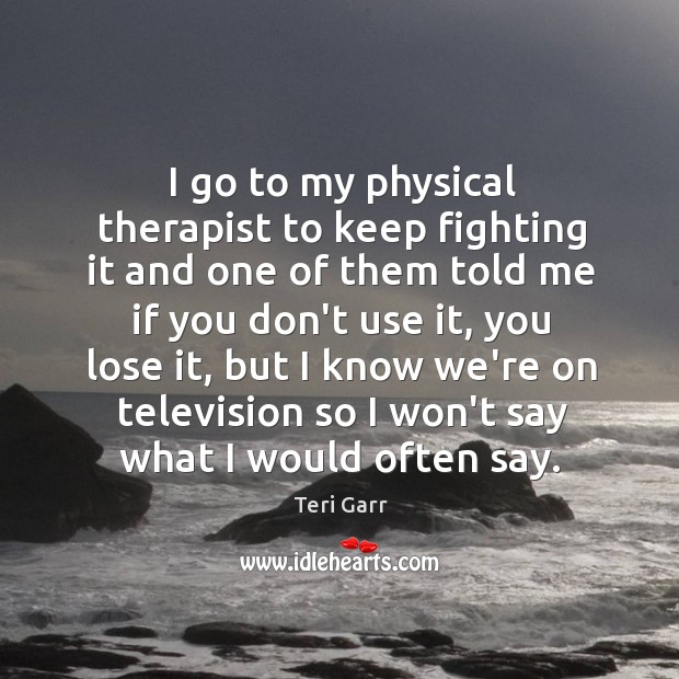 I go to my physical therapist to keep fighting it and one Teri Garr Picture Quote