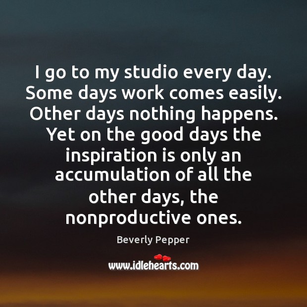I go to my studio every day. Some days work comes easily. Beverly Pepper Picture Quote