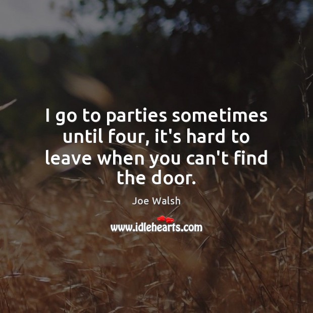 I go to parties sometimes until four, it’s hard to leave when you can’t find the door. Joe Walsh Picture Quote
