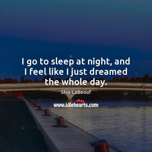 I go to sleep at night, and I feel like I just dreamed the whole day. Shia LaBeouf Picture Quote