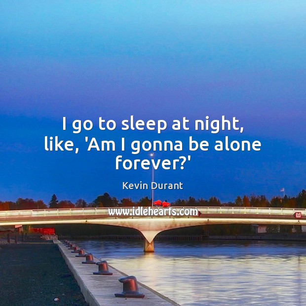 I go to sleep at night, like, ‘Am I gonna be alone forever?’ Kevin Durant Picture Quote