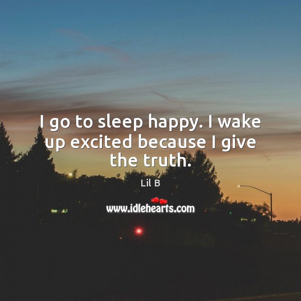 I go to sleep happy. I wake up excited because I give the truth. Lil B Picture Quote