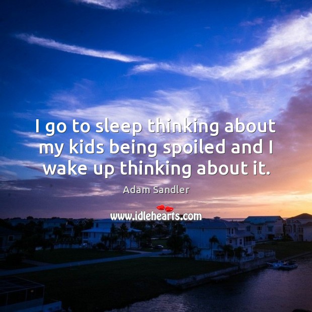I go to sleep thinking about my kids being spoiled and I wake up thinking about it. Adam Sandler Picture Quote