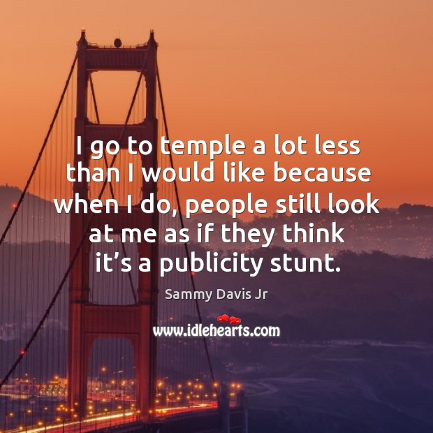 I go to temple a lot less than I would like because when I do, people still look at me as if they think it’s a publicity stunt. Image