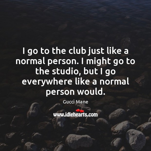 I go to the club just like a normal person. I might Gucci Mane Picture Quote