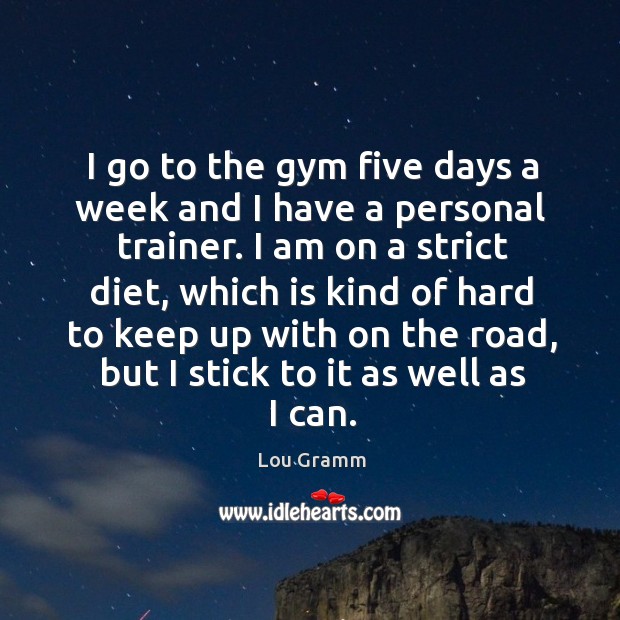 I go to the gym five days a week and I have a personal trainer. Lou Gramm Picture Quote