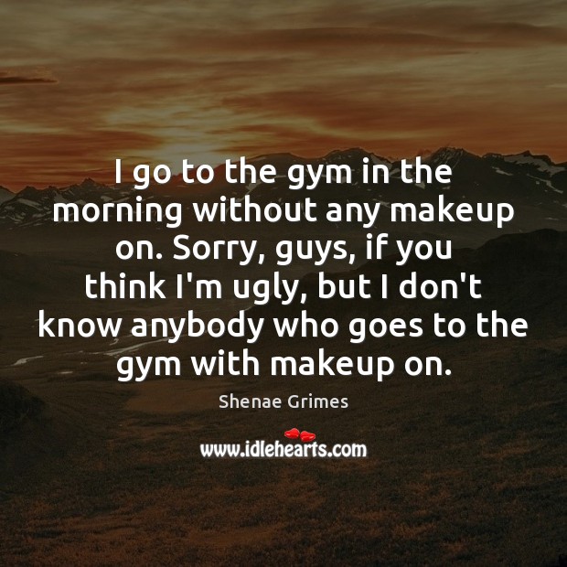 I go to the gym in the morning without any makeup on. Shenae Grimes Picture Quote