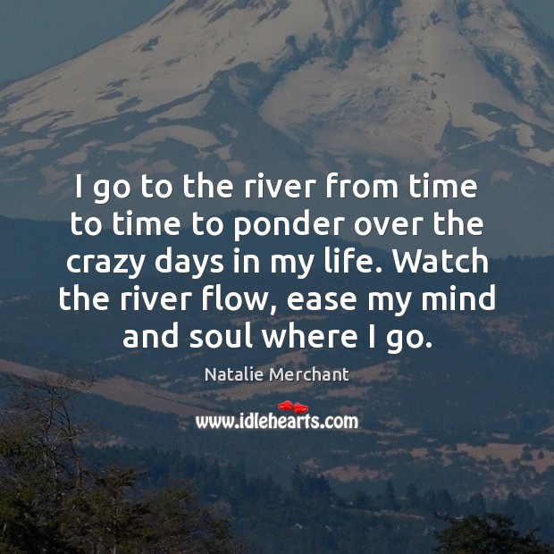 I go to the river from time to time to ponder over Natalie Merchant Picture Quote