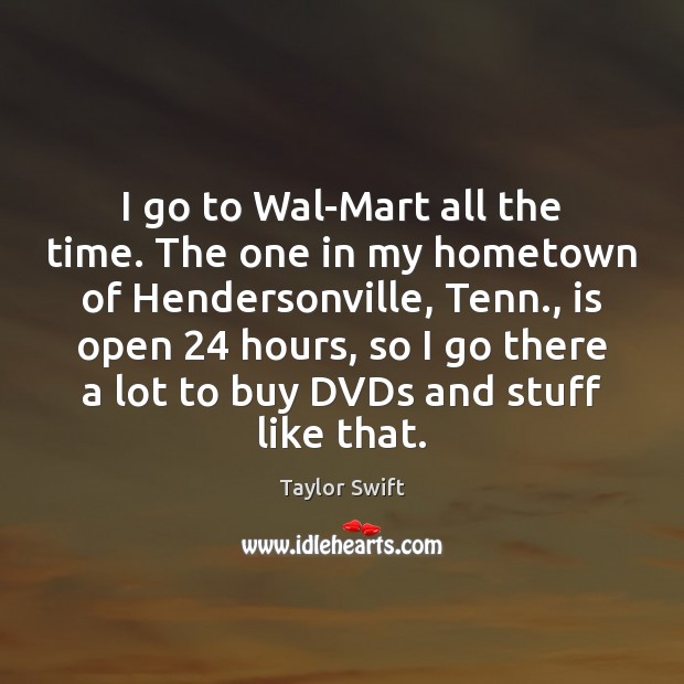 I go to Wal-Mart all the time. The one in my hometown Taylor Swift Picture Quote