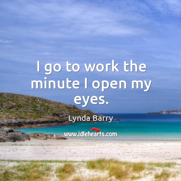 I go to work the minute I open my eyes. Lynda Barry Picture Quote