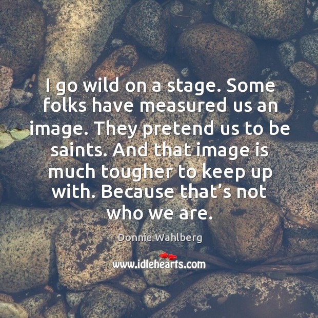 I go wild on a stage. Some folks have measured us an image. They pretend us to be saints. Image