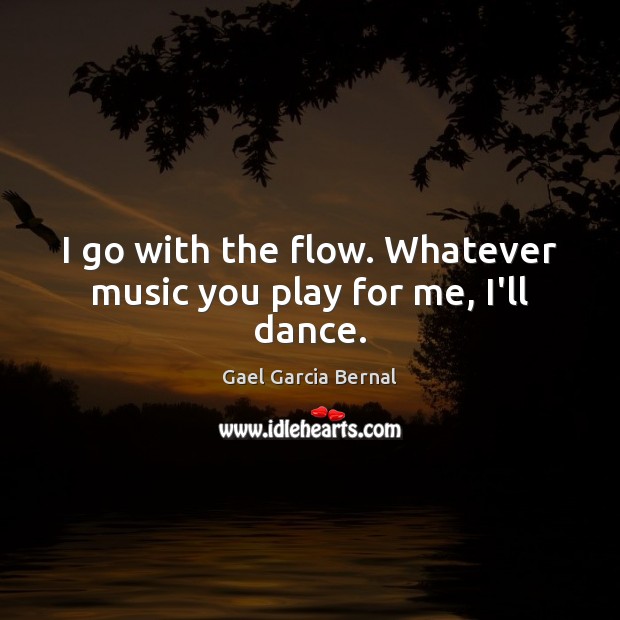 I go with the flow. Whatever music you play for me, I’ll dance. Gael Garcia Bernal Picture Quote