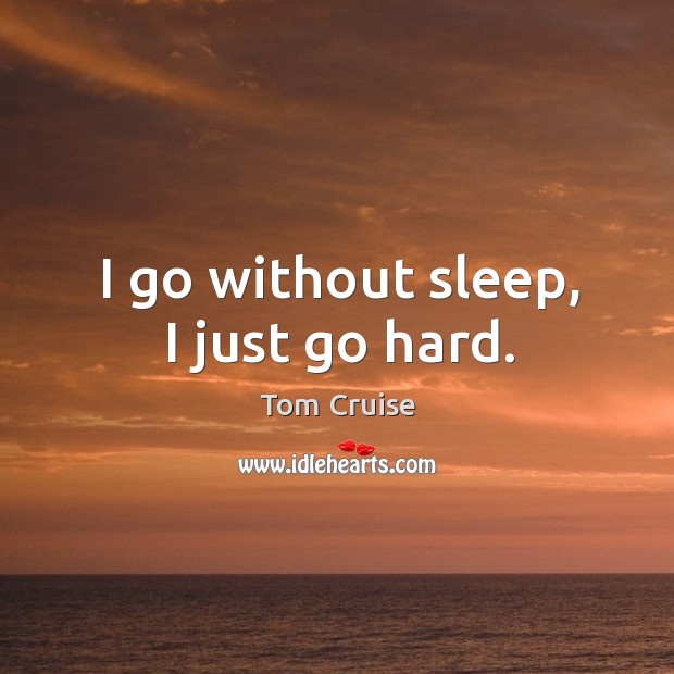 I go without sleep, I just go hard. Tom Cruise Picture Quote