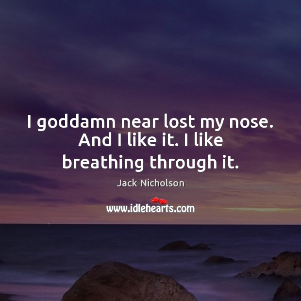 I Goddamn near lost my nose. And I like it. I like breathing through it. Jack Nicholson Picture Quote