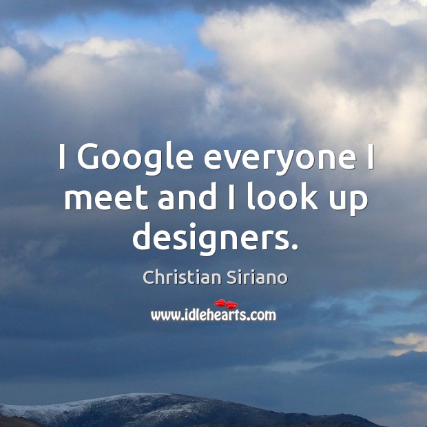 I google everyone I meet and I look up designers. Image