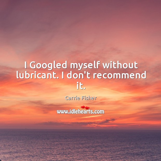 I Googled myself without lubricant. I don’t recommend it. Carrie Fisher Picture Quote