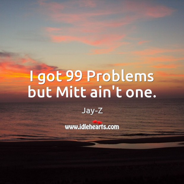 I got 99 Problems but Mitt ain’t one. Jay-Z Picture Quote