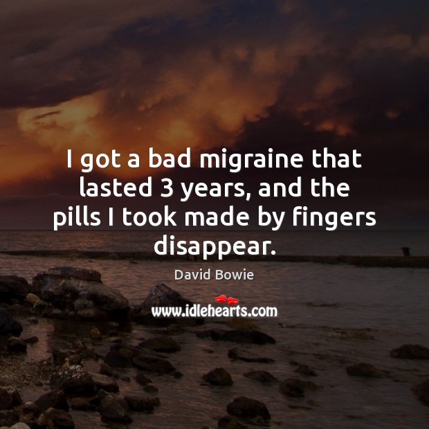 I got a bad migraine that lasted 3 years, and the pills I took made by fingers disappear. David Bowie Picture Quote