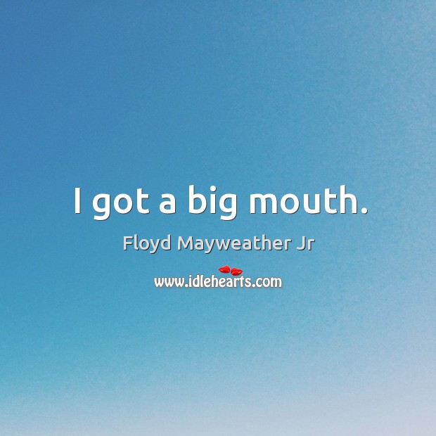I got a big mouth. 