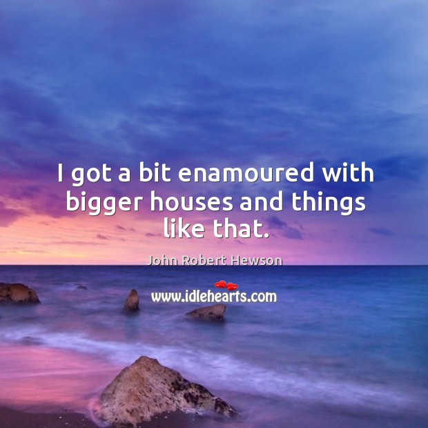 I got a bit enamoured with bigger houses and things like that. John Robert Hewson Picture Quote