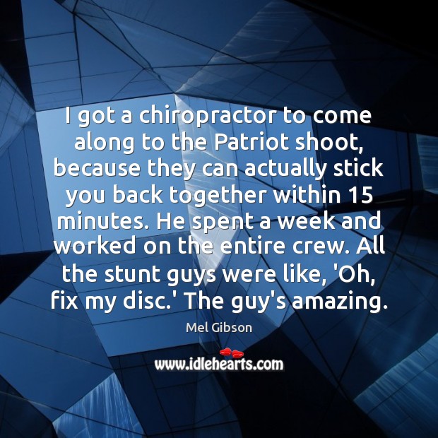 I got a chiropractor to come along to the Patriot shoot, because Mel Gibson Picture Quote