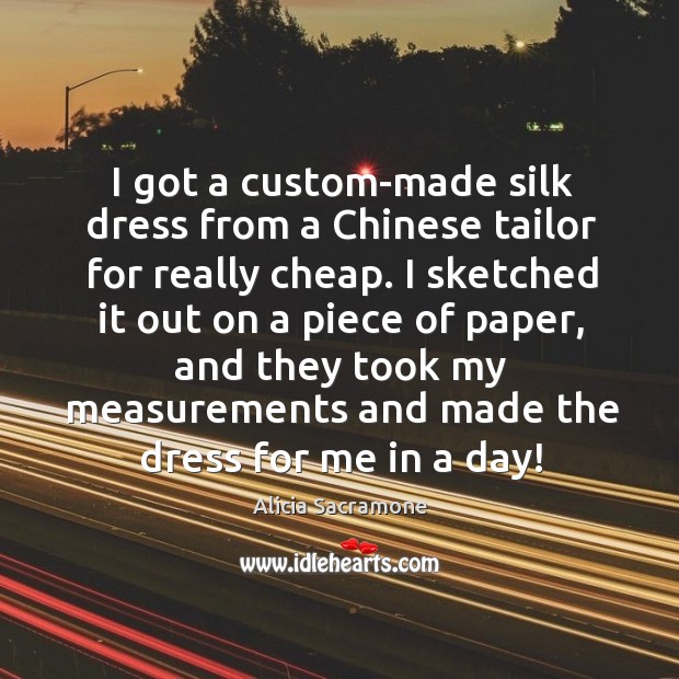 I got a custom-made silk dress from a chinese tailor for really cheap. Alicia Sacramone Picture Quote